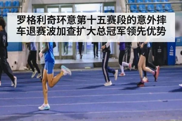 罗格利奇环意第十五赛段的意外摔车退赛波加查扩大总冠军领先优势