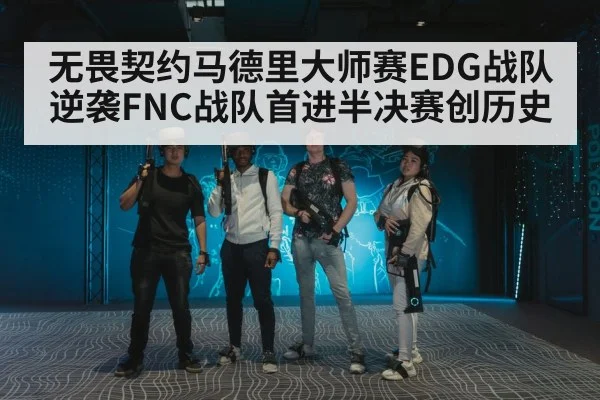 无畏契约马德里大师赛EDG战队逆袭FNC战队首进半决赛创历史