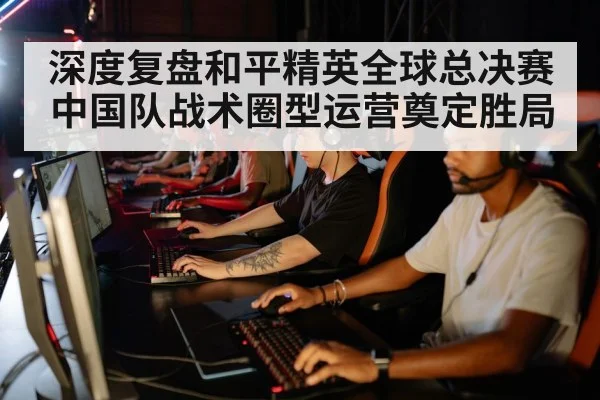 深度复盘和平精英全球总决赛中国队战术圈型运营奠定胜局