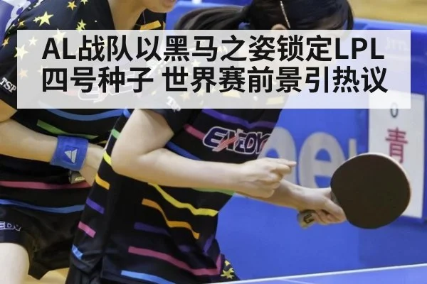 AL战队以黑马之姿锁定LPL四号种子 世界赛前景引热议